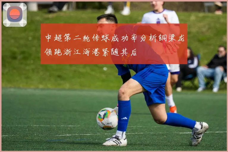 中超第二轮传球成功率分析铜梁龙领跑浙江海港紧随其后