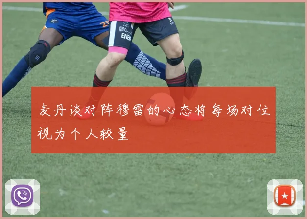 麦丹谈对阵穆雷的心态将每场对位视为个人较量
