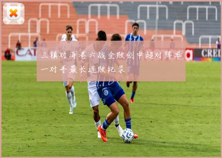 三镇对海港六战全败创中超对阵单一对手最长连败纪录