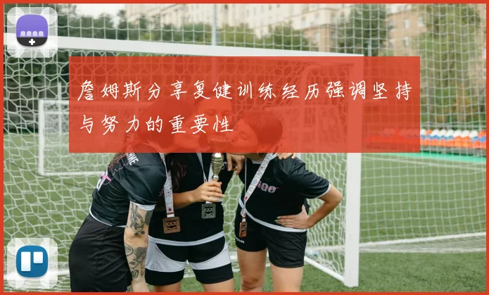 詹姆斯分享复健训练经历强调坚持与努力的重要性