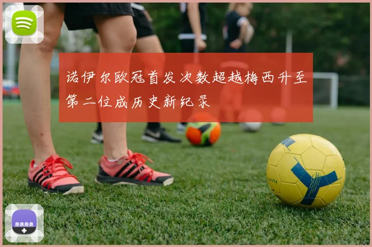诺伊尔欧冠首发次数超越梅西升至第二位成历史新纪录