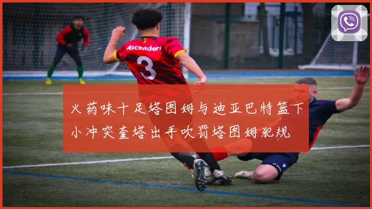 火药味十足塔图姆与迪亚巴特篮下小冲突奎塔出手吹罚塔图姆犯规