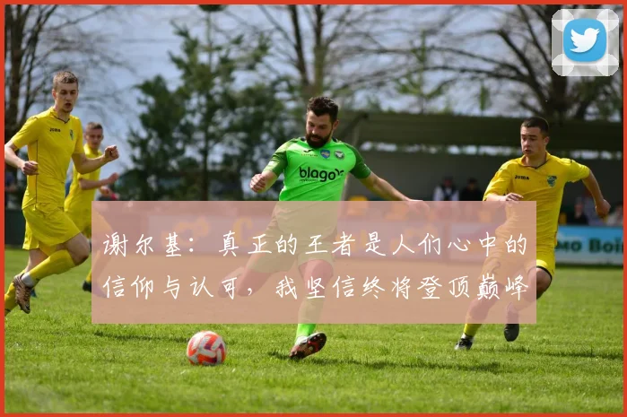 谢尔基：真正的王者是人们心中的信仰与认可，我坚信终将登顶巅峰之路