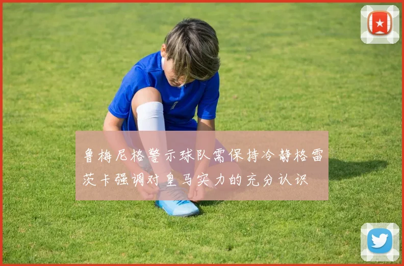 鲁梅尼格警示球队需保持冷静格雷茨卡强调对皇马实力的充分认识