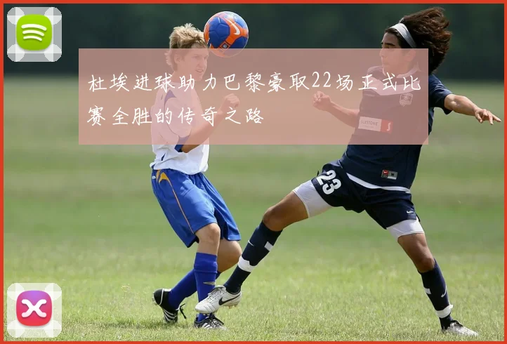 杜埃进球助力巴黎豪取22场正式比赛全胜的传奇之路