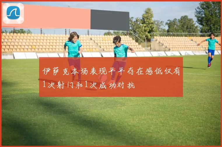 伊萨克本场表现平平存在感低仅有1次射门和1次成功对抗