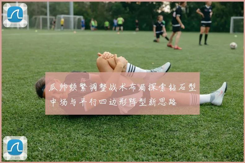 瓜帅频繁调整战术布局探索钻石型中场与平行四边形阵型新思路