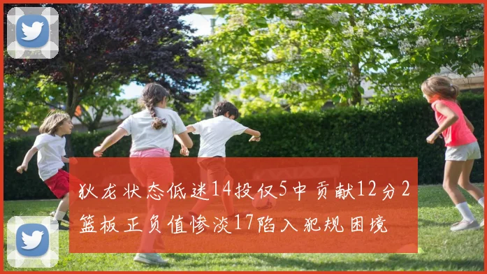 狄龙状态低迷14投仅5中贡献12分2篮板正负值惨淡17陷入犯规困境