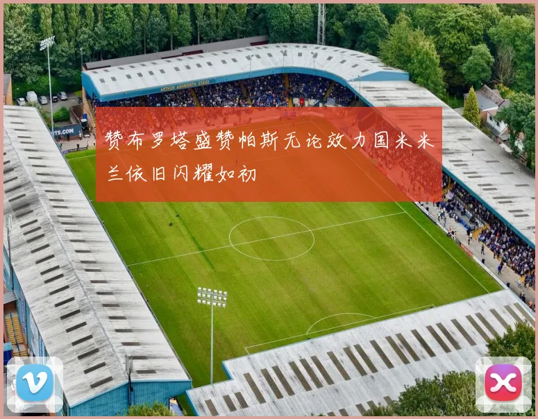 赞布罗塔盛赞帕斯无论效力国米米兰依旧闪耀如初
